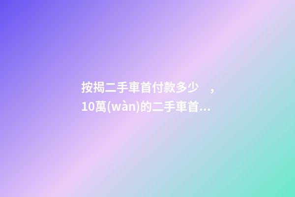 按揭二手車首付款多少，10萬(wàn)的二手車首付50分36期每月還多少